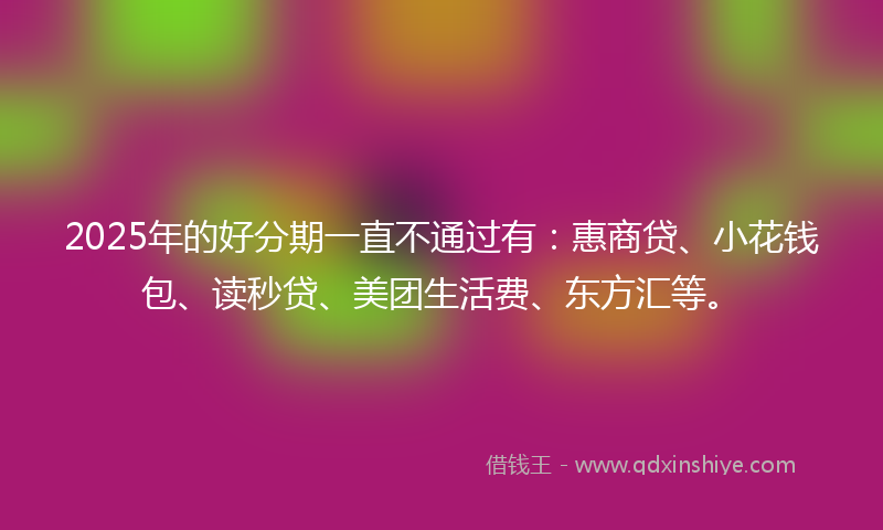 2025年的好分期一直不通过有：惠商贷、小花钱包、读秒贷、美团生活费、东方汇等。