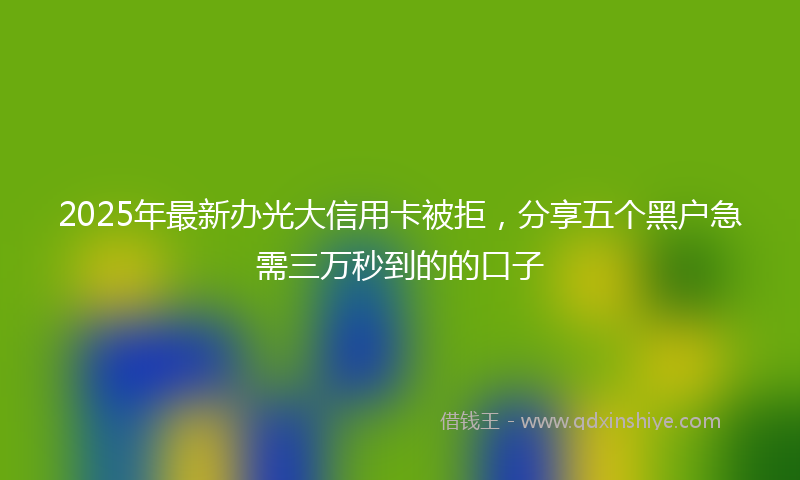 2025年最新办光大信用卡被拒，分享五个黑户急需三万秒到的的口子