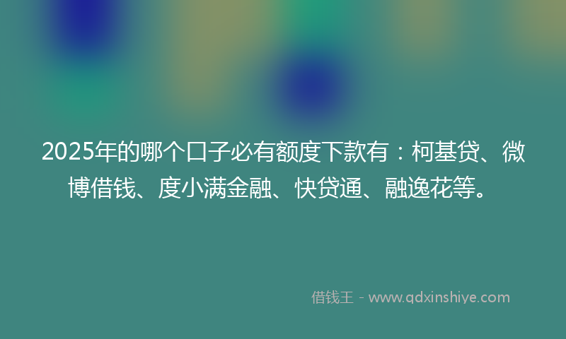 2025年的哪个口子必有额度下款有：柯基贷、微博借钱、度小满金融、快贷通、融逸花等。