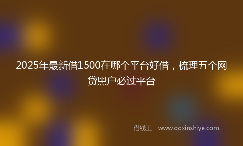 2025年最新借1500在哪个平台好借，梳理五个网贷黑户必过平台
