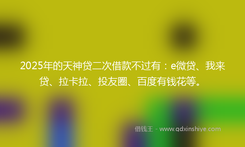 2025年的天神贷二次借款不过有：e微贷、我来贷、拉卡拉、投友圈、百度有钱花等。
