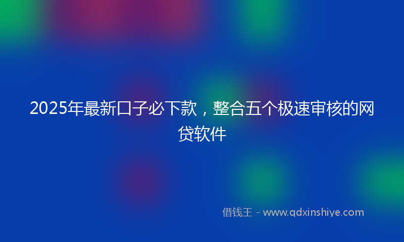 2025年最新口子必下款，整合五个极速审核的网贷软件