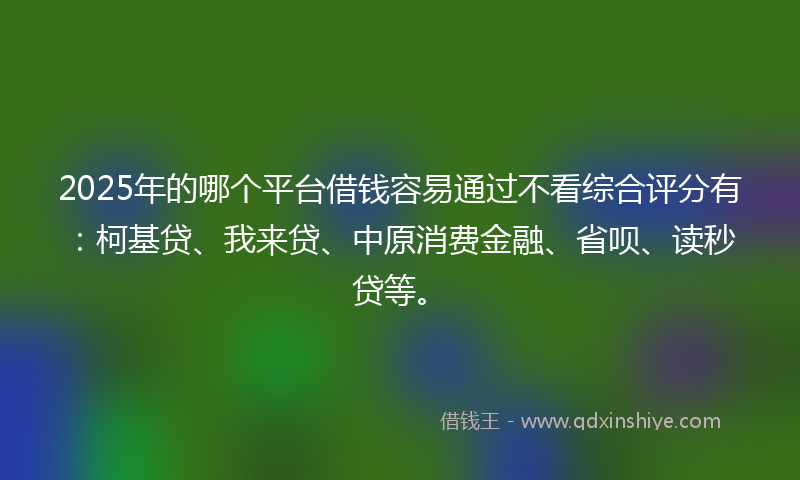 2025年的哪个平台借钱容易通过不看综合评分有:柯基贷、我来贷、中原消费金融、省呗、读秒贷等。
