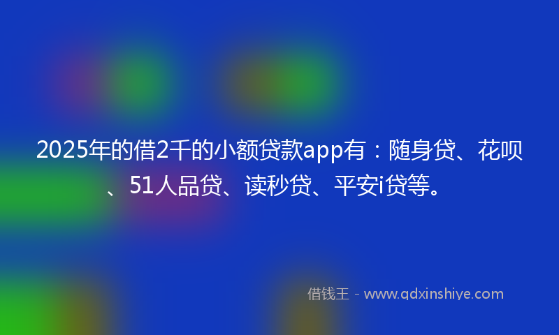 2025年的借2千的小额贷款app有：随身贷、花呗、51人品贷、读秒贷、平安i贷等。