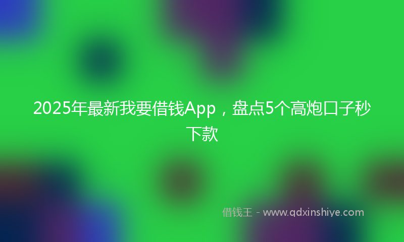 2025年最新我要借钱App，盘点5个高炮口子秒下款