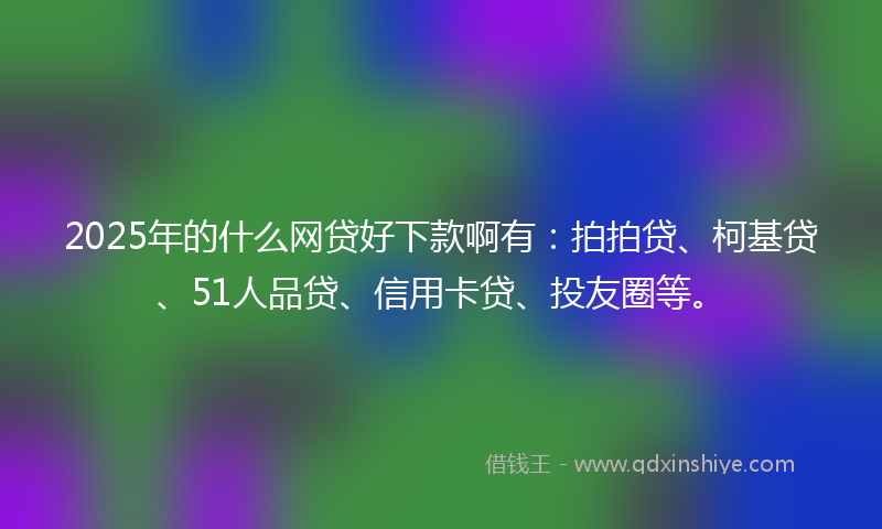 2025年的什么网贷好下款啊有：拍拍贷、柯基贷、51人品贷、信用卡贷、投友圈等。