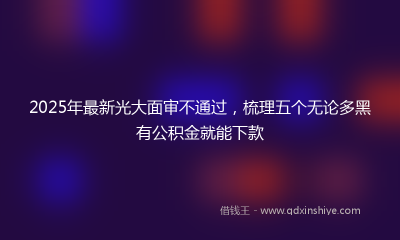 2025年最新光大面审不通过，梳理五个无论多黑有公积金就能下款