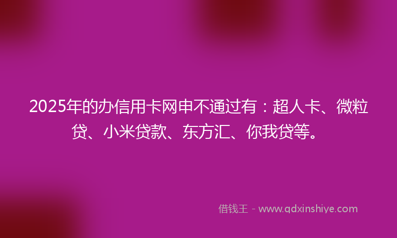 2025年的办信用卡网申不通过有：超人卡、微粒贷、小米贷款、东方汇、你我贷等。