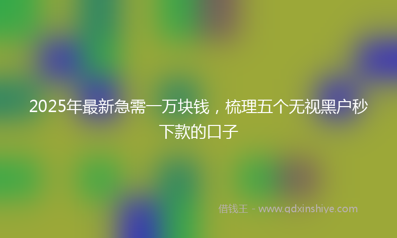 2025年最新急需一万块钱，梳理五个无视黑户秒下款的口子