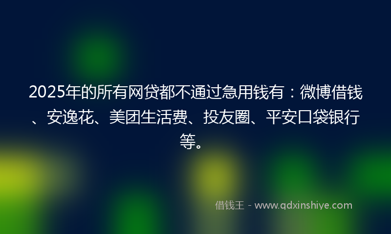 2025年的所有网贷都不通过急用钱有：微博借钱、安逸花、美团生活费、投友圈、平安口袋银行等。