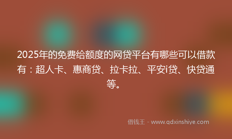 2025年的免费给额度的网贷平台有哪些可以借款有：超人卡、惠商贷、拉卡拉、平安i贷、快贷通等。
