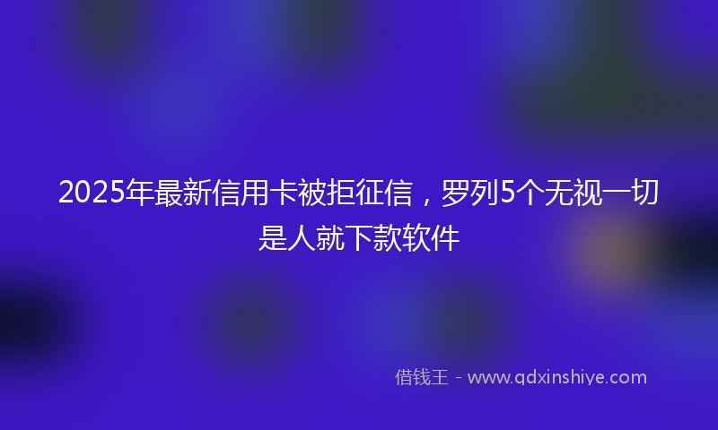 2025年最新信用卡被拒征信，罗列5个无视一切是人就下款软件