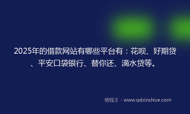 2025年的借款网站有哪些平台有：花呗、好期贷、平安口袋银行、替你还、滴水贷等。