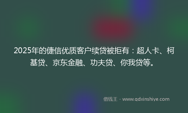 2025年的倢信优质客户续贷被拒有：超人卡、柯基贷、京东金融、功夫贷、你我贷等。