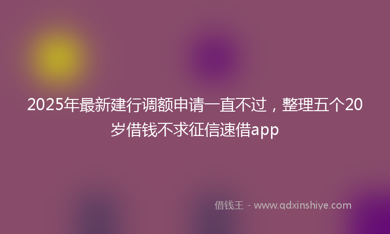 2025年最新建行调额申请一直不过，整理五个20岁借钱不求征信速借app