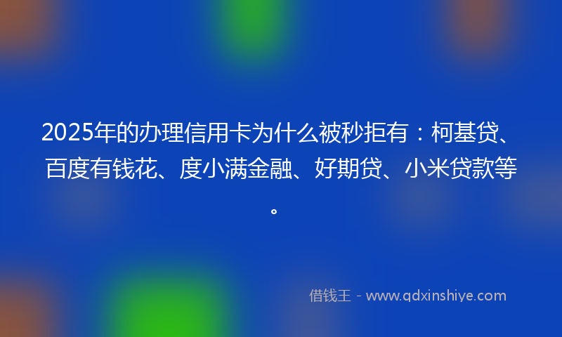 2025年的办理信用卡为什么被秒拒有：柯基贷、百度有钱花、度小满金融、好期贷、小米贷款等。