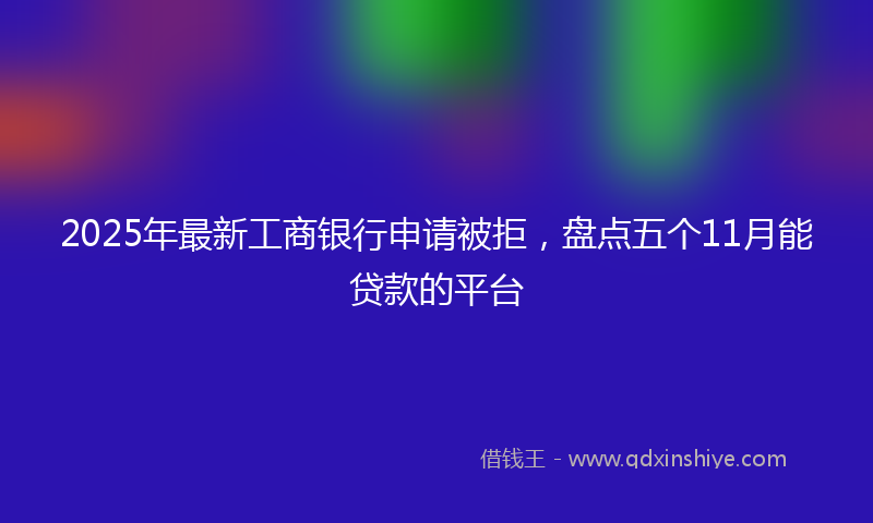 2025年最新工商银行申请被拒，盘点五个11月能贷款的平台