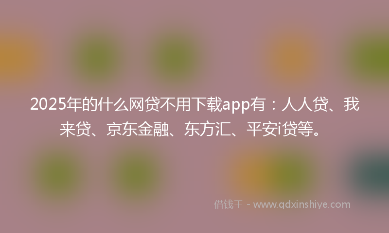 2025年的什么网贷不用下载app有：人人贷、我来贷、京东金融、东方汇、平安i贷等。