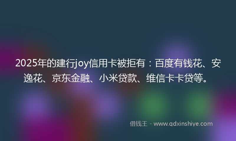2025年的建行joy信用卡被拒有：百度有钱花、安逸花、京东金融、小米贷款、维信卡卡贷等。