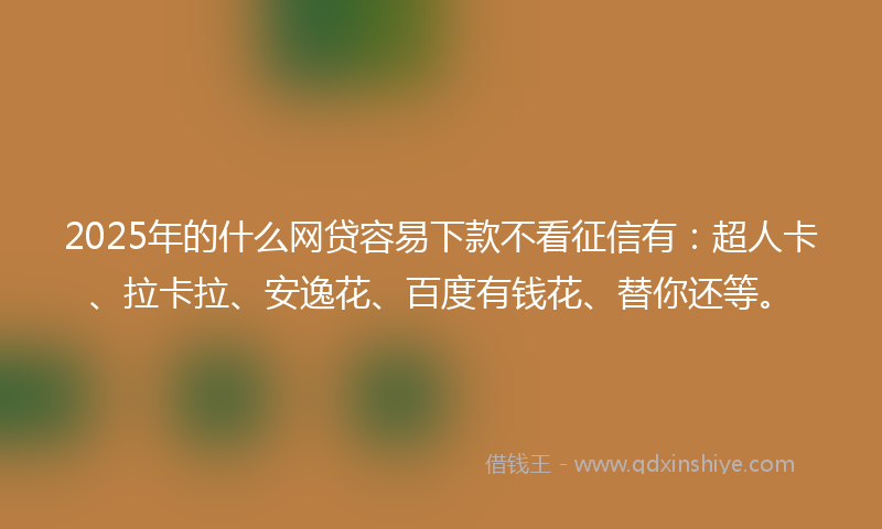 2025年的什么网贷容易下款不看征信有：超人卡、拉卡拉、安逸花、百度有钱花、替你还等。
