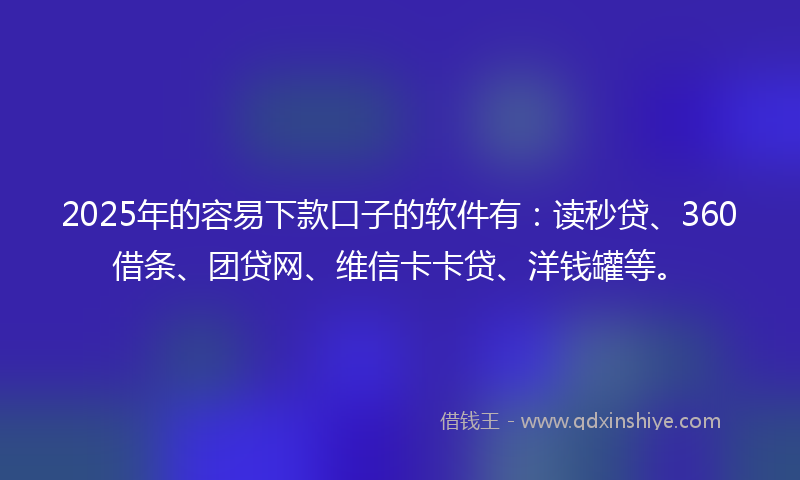 2025年的容易下款口子的软件有：读秒贷、360借条、团贷网、维信卡卡贷、洋钱罐等。
