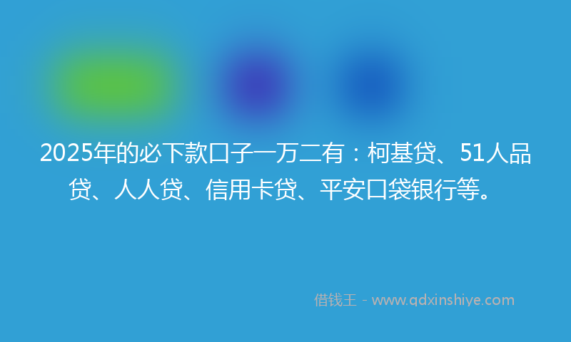 2025年的必下款口子一万二有：柯基贷、51人品贷、人人贷、信用卡贷、平安口袋银行等。