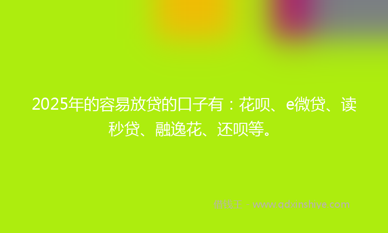 2025年的容易放贷的口子有：花呗、e微贷、读秒贷、融逸花、还呗等。