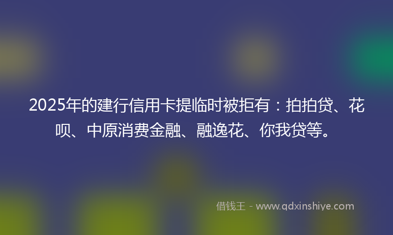 2025年的建行信用卡提临时被拒有：拍拍贷、花呗、中原消费金融、融逸花、你我贷等。