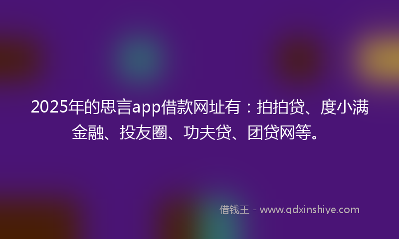 2025年的思言app借款网址有：拍拍贷、度小满金融、投友圈、功夫贷、团贷网等。