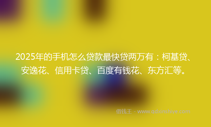 2025年的手机怎么贷款最快贷两万有：柯基贷、安逸花、信用卡贷、百度有钱花、东方汇等。
