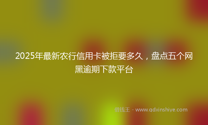2025年最新农行信用卡被拒要多久，盘点五个网黑逾期下款平台