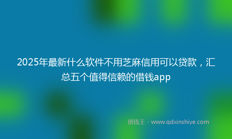 2025年最新什么软件不用芝麻信用可以贷款，汇总五个值得信赖的借钱app