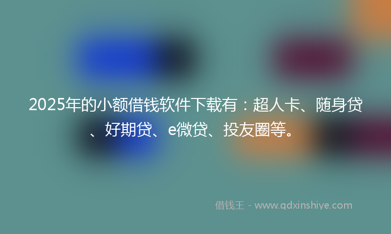 2025年的小额借钱软件下载有：超人卡、随身贷、好期贷、e微贷、投友圈等。