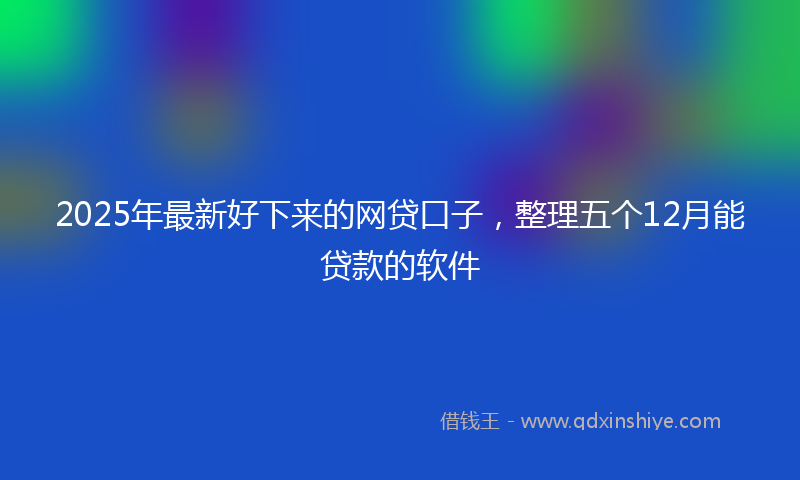 2025年最新好下来的网贷口子，整理五个12月能贷款的软件