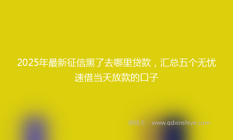2025年最新征信黑了去哪里贷款，汇总五个无忧速借当天放款的口子