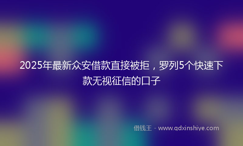 2025年最新众安借款直接被拒，罗列5个快速下款无视征信的口子