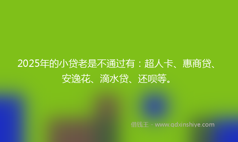 2025年的小贷老是不通过有：超人卡、惠商贷、安逸花、滴水贷、还呗等。