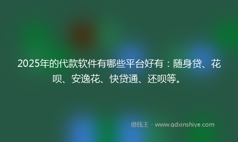 2025年的代款软件有哪些平台好有：随身贷、花呗、安逸花、快贷通、还呗等。