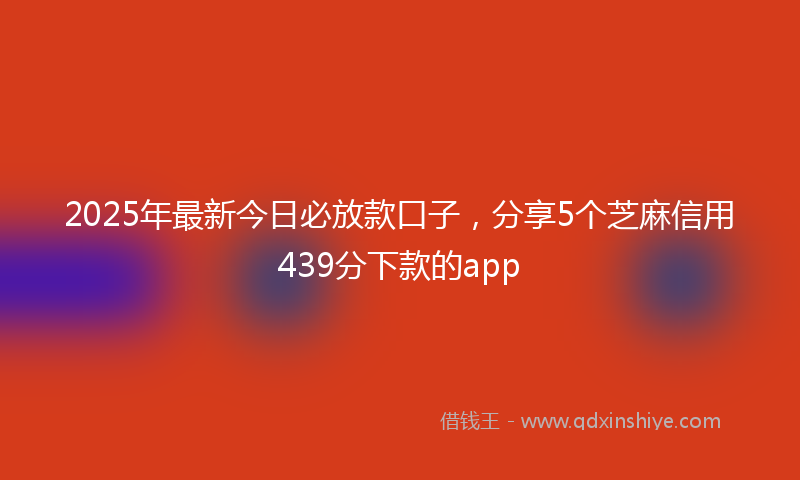 2025年最新今日必放款口子，分享5个芝麻信用439分下款的app