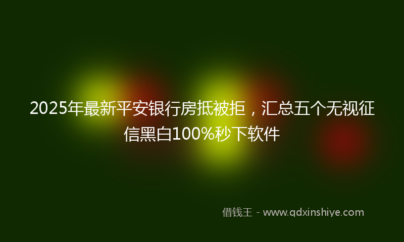 2025年最新平安银行房抵被拒，汇总五个无视征信黑白100%秒下软件