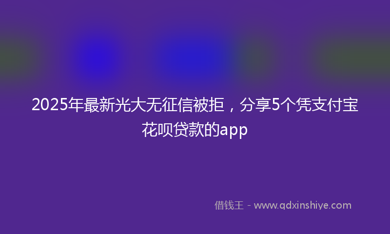 2025年最新光大无征信被拒，分享5个凭支付宝花呗贷款的app