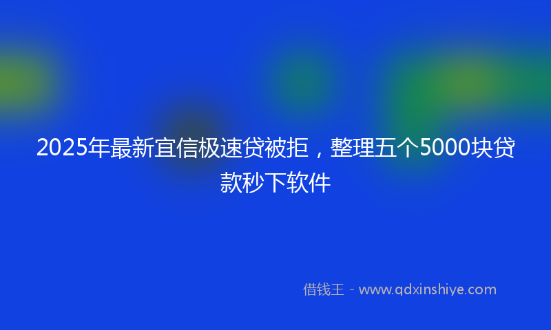 2025年最新宜信极速贷被拒，整理五个5000块贷款秒下软件