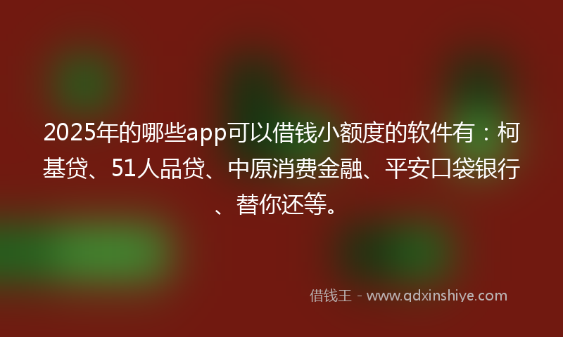 2025年的哪些app可以借钱小额度的软件有：柯基贷、51人品贷、中原消费金融、平安口袋银行、替你还等。