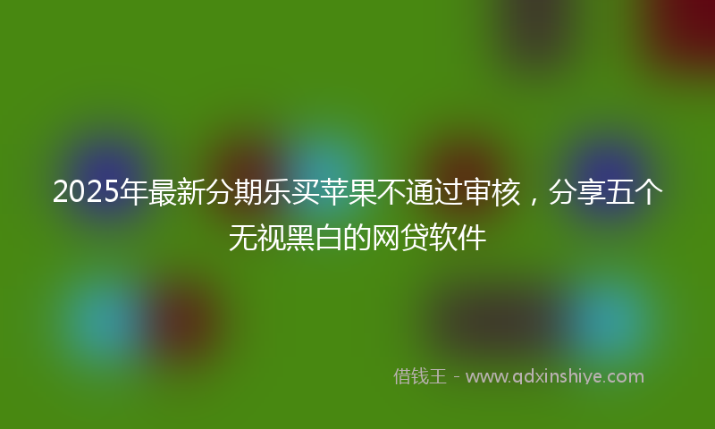 2025年最新分期乐买苹果不通过审核，分享五个无视黑白的网贷软件