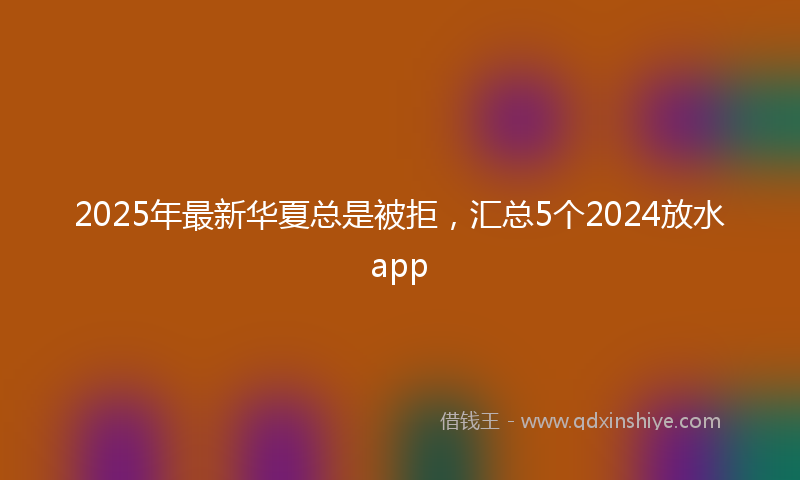 2025年最新华夏总是被拒，汇总5个2024放水app