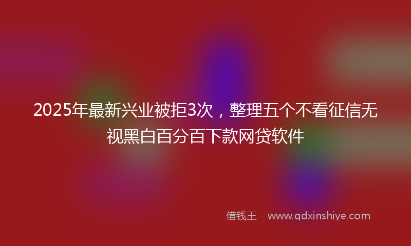 2025年最新兴业被拒3次，整理五个不看征信无视黑白百分百下款网贷软件
