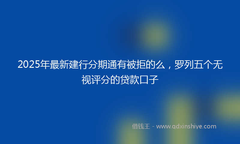 2025年最新建行分期通有被拒的么，罗列五个无视评分的贷款口子