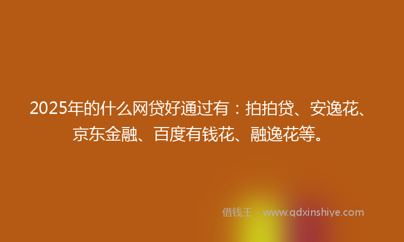 2025年的什么网贷好通过有：拍拍贷、安逸花、京东金融、百度有钱花、融逸花等。