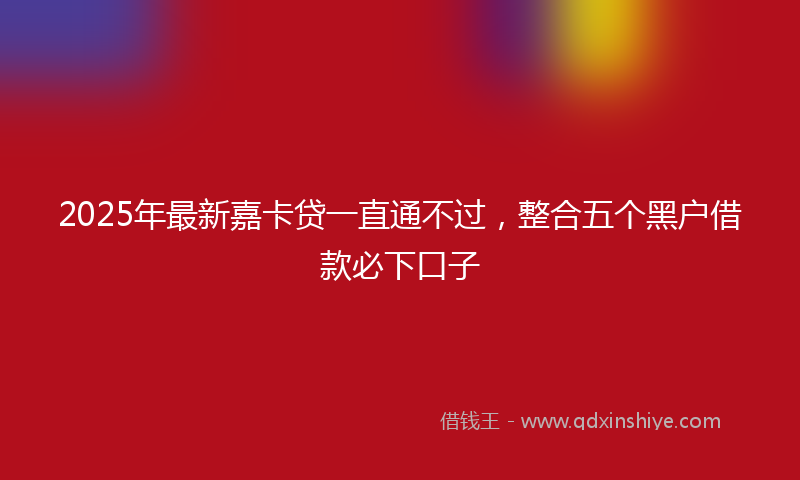 2025年最新嘉卡贷一直通不过，整合五个黑户借款必下口子