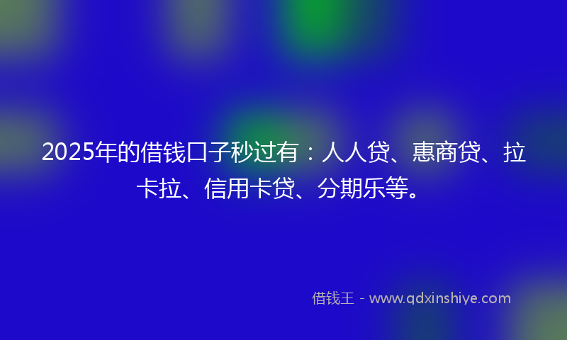 2025年的借钱口子秒过有：人人贷、惠商贷、拉卡拉、信用卡贷、分期乐等。